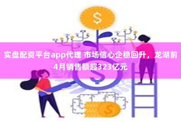 实盘配资平台app代理 市场信心企稳回升，龙湖前4月销售额超323亿元