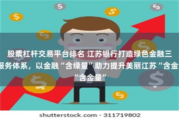 股票杠杆交易平台排名 江苏银行打造绿色金融三大服务体系，以金融“含绿量”助力提升美丽江苏“含金量”