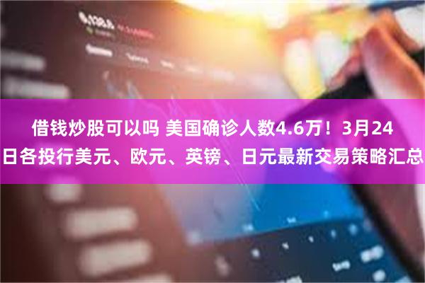 借钱炒股可以吗 美国确诊人数4.6万！3月24日各投行美元、欧元、英镑、日元最新交易策略汇总