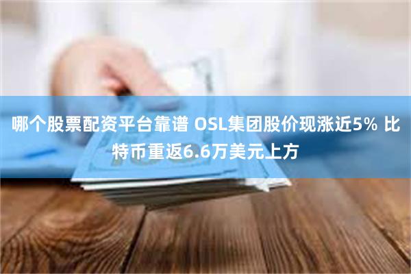 哪个股票配资平台靠谱 OSL集团股价现涨近5% 比特币重返6.6万美元上方