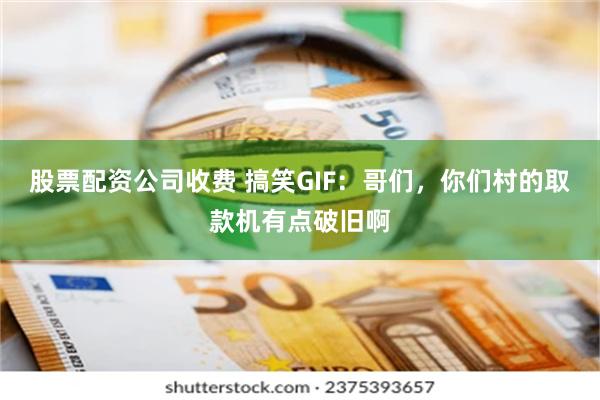 股票配资公司收费 搞笑GIF：哥们，你们村的取款机有点破旧啊