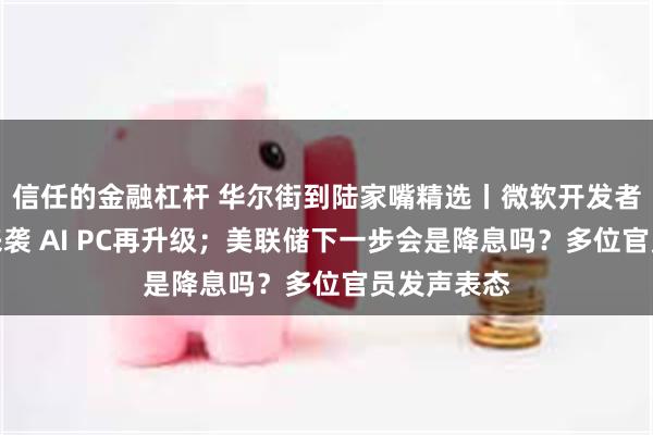 信任的金融杠杆 华尔街到陆家嘴精选丨微软开发者大会重磅来袭 AI PC再升级；美联储下一步会是降息吗？多位官员发声表态