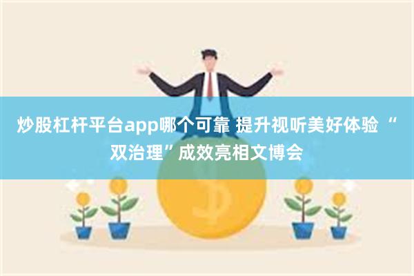 炒股杠杆平台app哪个可靠 提升视听美好体验 “双治理”成效亮相文博会