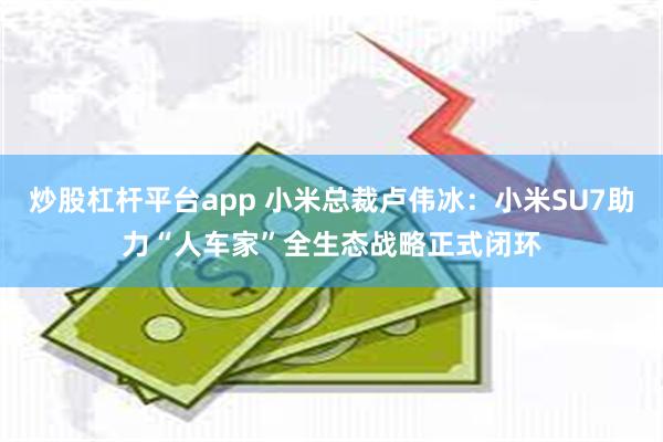 炒股杠杆平台app 小米总裁卢伟冰：小米SU7助力“人车家”全生态战略正式闭环