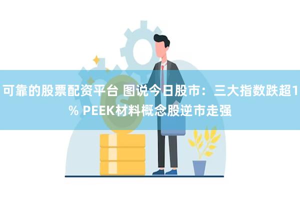 可靠的股票配资平台 图说今日股市：三大指数跌超1% PEEK材料概念股逆市走强