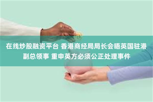 在线炒股融资平台 香港商经局局长会晤英国驻港副总领事 重申英方必须公正处理事件