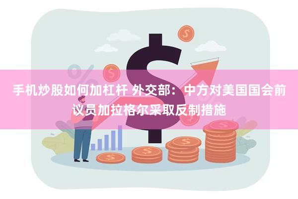 手机炒股如何加杠杆 外交部：中方对美国国会前议员加拉格尔采取反制措施