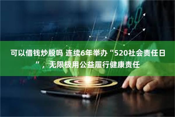 可以借钱炒股吗 连续6年举办“520社会责任日”，无限极用公益履行健康责任