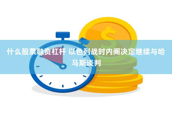 什么股票融资杠杆 以色列战时内阁决定继续与哈马斯谈判