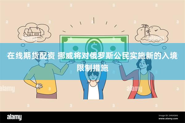 在线期货配资 挪威将对俄罗斯公民实施新的入境限制措施