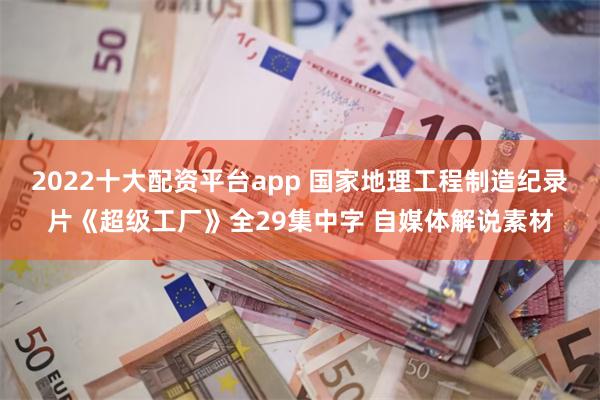 2022十大配资平台app 国家地理工程制造纪录片《超级工厂》全29集中字 自媒体解说素材