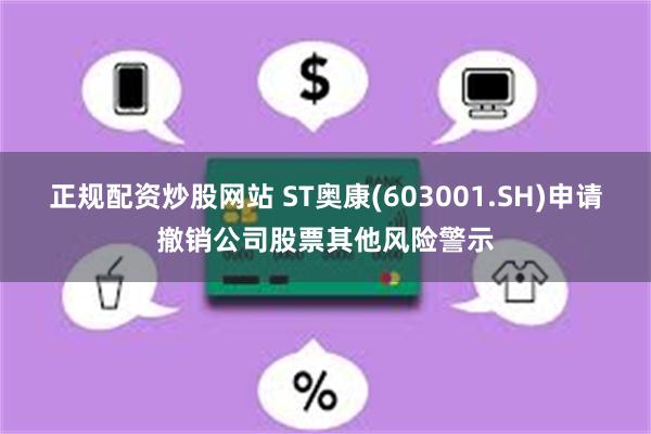 正规配资炒股网站 ST奥康(603001.SH)申请撤销公司股票其他风险警示