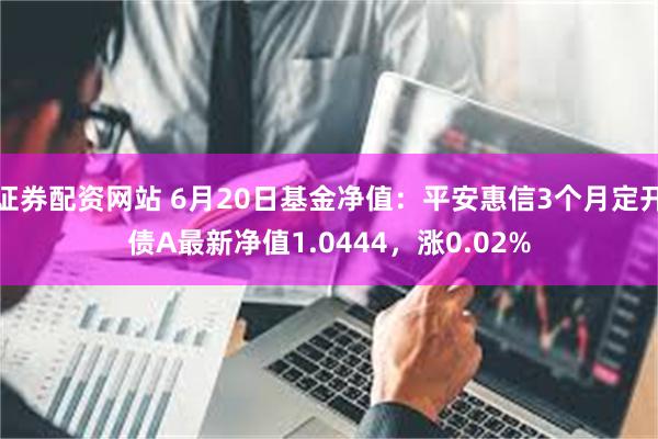 证券配资网站 6月20日基金净值：平安惠信3个月定开债A最新净值1.0444，涨0.02%