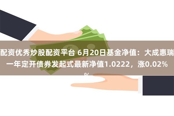 配资优秀炒股配资平台 6月20日基金净值：大成惠瑞一年定开债券发起式最新净值1.0222，涨0.02%