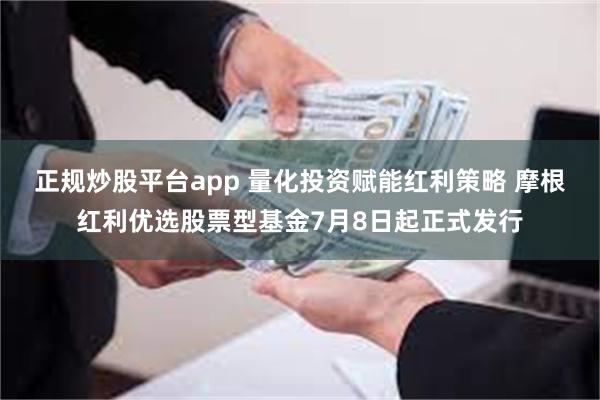 正规炒股平台app 量化投资赋能红利策略 摩根红利优选股票型基金7月8日起正式发行