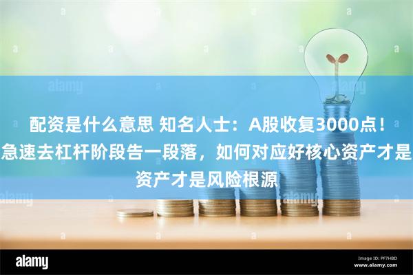 配资是什么意思 知名人士：A股收复3000点！中国股市急速去杠杆阶段告一段落，如何对应好核心资产才是风险根源