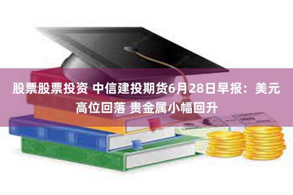 股票股票投资 中信建投期货6月28日早报：美元高位回落 贵金属小幅回升