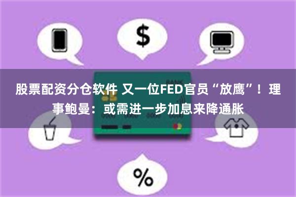 股票配资分仓软件 又一位FED官员“放鹰”！理事鲍曼：或需进一步加息来降通胀