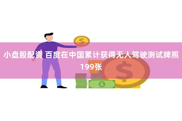 小盘股配资 百度在中国累计获得无人驾驶测试牌照199张