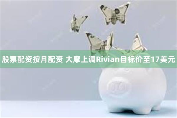 股票配资按月配资 大摩上调Rivian目标价至17美元