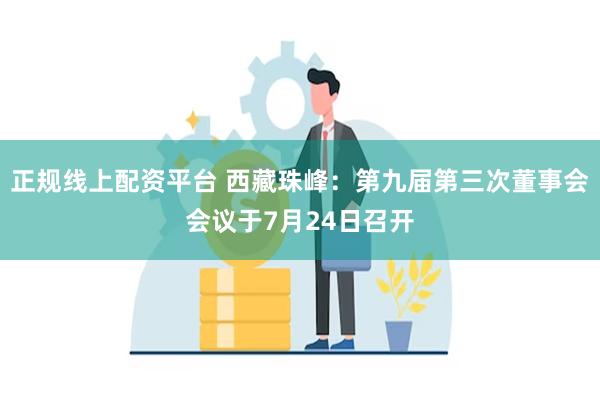 正规线上配资平台 西藏珠峰：第九届第三次董事会会议于7月24日召开