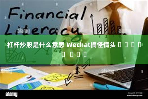 杠杆炒股是什么意思 Wechat搞怪情头 ๑ᵒᯅᵒ๑ ​​​