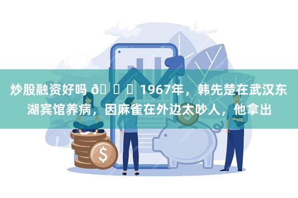 炒股融资好吗 🌞1967年，韩先楚在武汉东湖宾馆养病，因麻雀在外边太吵人，他拿出