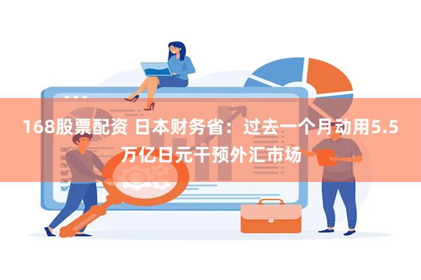 168股票配资 日本财务省：过去一个月动用5.5万亿日元干预外汇市场