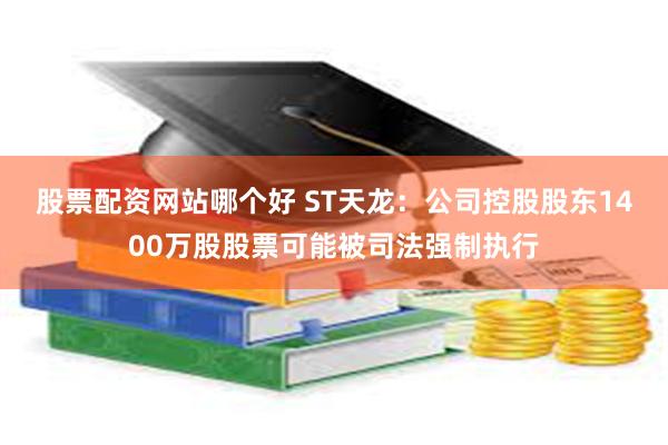 股票配资网站哪个好 ST天龙：公司控股股东1400万股股票可能被司法强制执行