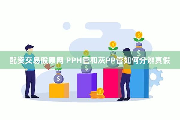 配资交易股票网 PPH管和灰PP管如何分辨真假