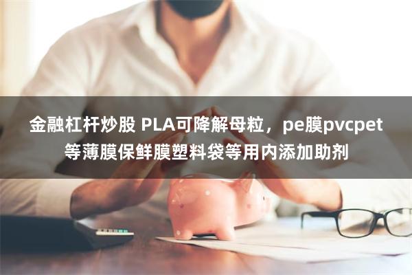 金融杠杆炒股 PLA可降解母粒，pe膜pvcpet等薄膜保鲜膜塑料袋等用内添加助剂