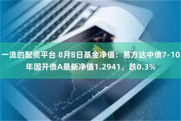 一流的配资平台 8月8日基金净值：易方达中债7-10年国开债A最新净值1.2941，跌0.3%