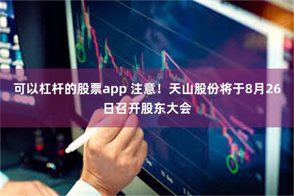 可以杠杆的股票app 注意！天山股份将于8月26日召开股东大会