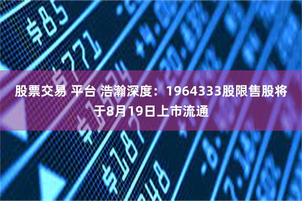 股票交易 平台 浩瀚深度：1964333股限售股将于8月19日上市流通