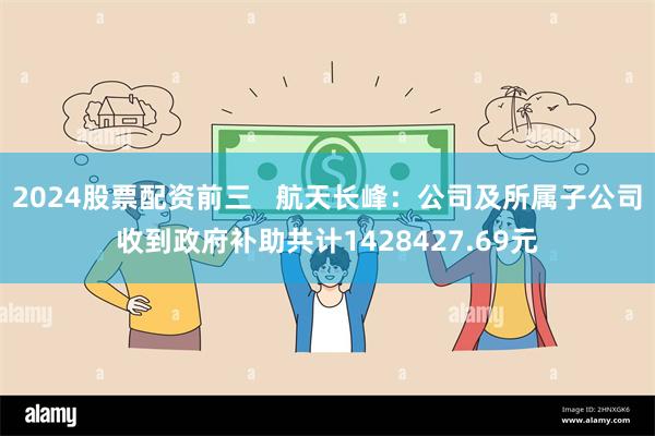 2024股票配资前三   航天长峰：公司及所属子公司收到政府补助共计1428427.69元