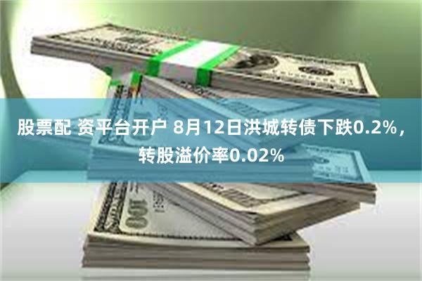 股票配 资平台开户 8月12日洪城转债下跌0.2%，转股溢价率0.02%