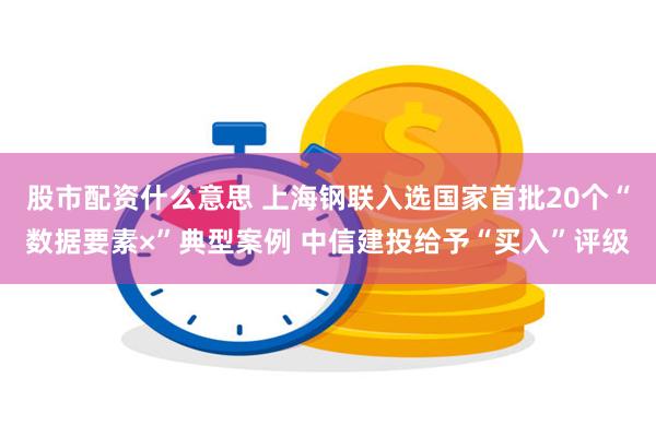 股市配资什么意思 上海钢联入选国家首批20个“数据要素×”典型案例 中信建投给予“买入”评级