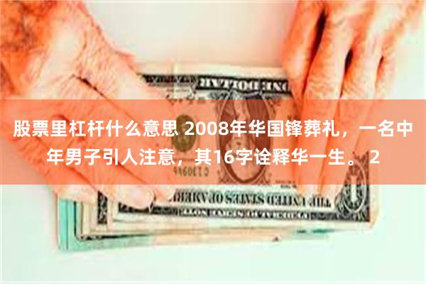 股票里杠杆什么意思 2008年华国锋葬礼，一名中年男子引人注意，其16字诠释华一生。 2