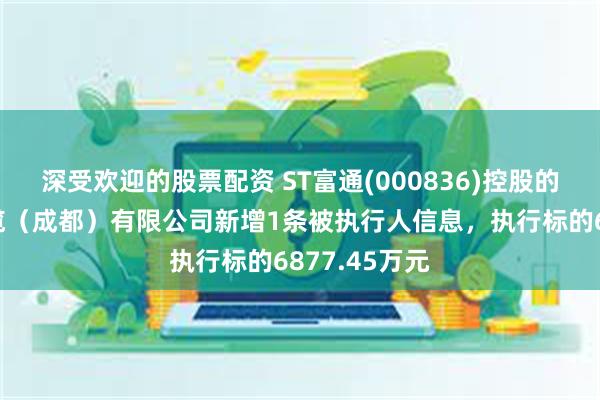 深受欢迎的股票配资 ST富通(000836)控股的富通光纤光缆（成都）有限公司新增1条被执行人信息，执行标的6877.45万元