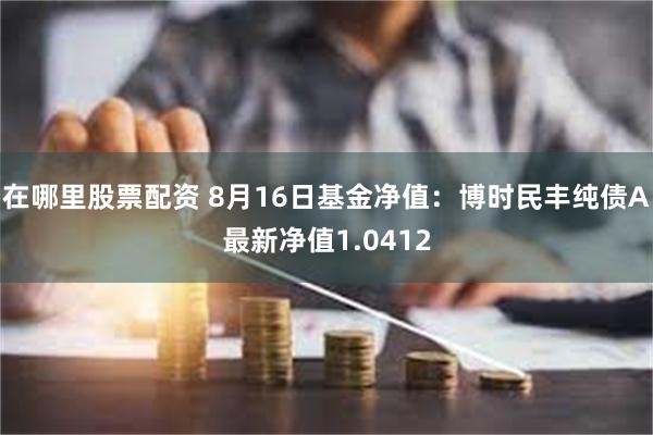 在哪里股票配资 8月16日基金净值：博时民丰纯债A最新净值1.0412