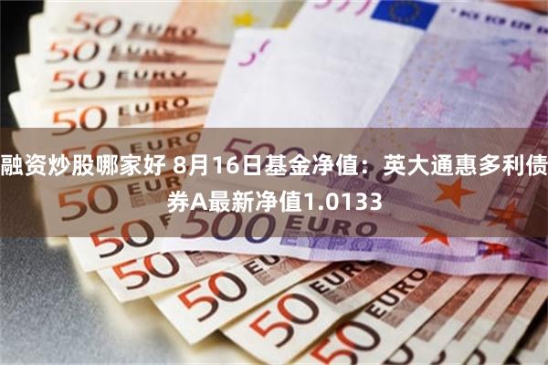 融资炒股哪家好 8月16日基金净值：英大通惠多利债券A最新净值1.0133