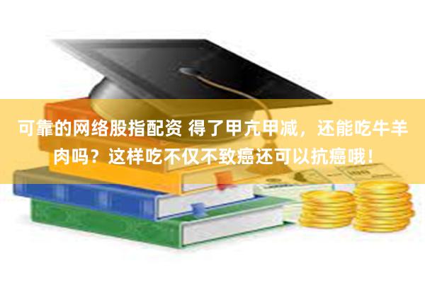 可靠的网络股指配资 得了甲亢甲减，还能吃牛羊肉吗？这样吃不仅不致癌还可以抗癌哦！