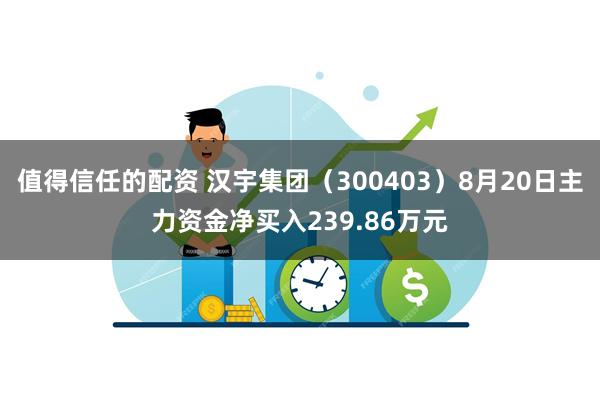 值得信任的配资 汉宇集团（300403）8月20日主力资金净买入239.86万元