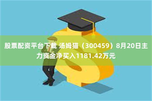 股票配资平台下载 汤姆猫（300459）8月20日主力资金净买入1181.42万元