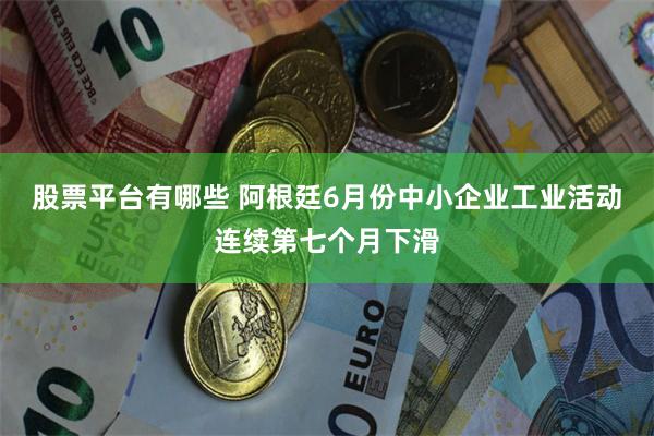 股票平台有哪些 阿根廷6月份中小企业工业活动连续第七个月下滑