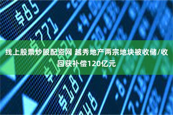 线上股票炒股配资网 越秀地产两宗地块被收储/收回获补偿120亿元