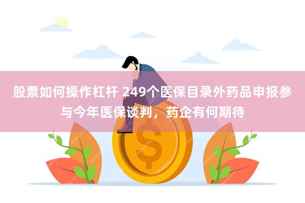 股票如何操作杠杆 249个医保目录外药品申报参与今年医保谈判，药企有何期待