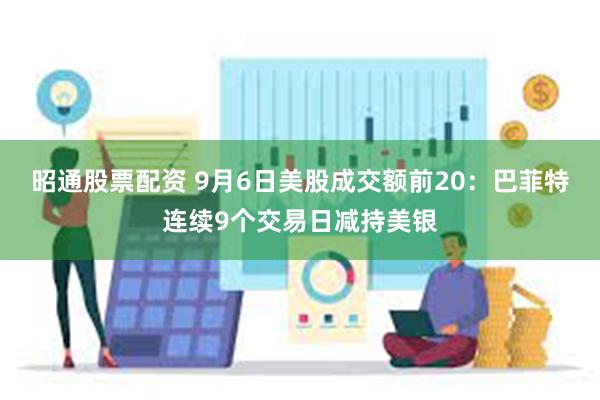 昭通股票配资 9月6日美股成交额前20：巴菲特连续9个交易日减持美银