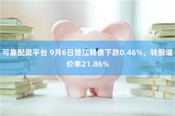 可靠配资平台 9月6日楚江转债下跌0.46%，转股溢价率21.86%