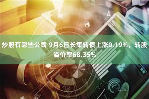 炒股有哪些公司 9月6日长集转债上涨0.19%，转股溢价率68.35%